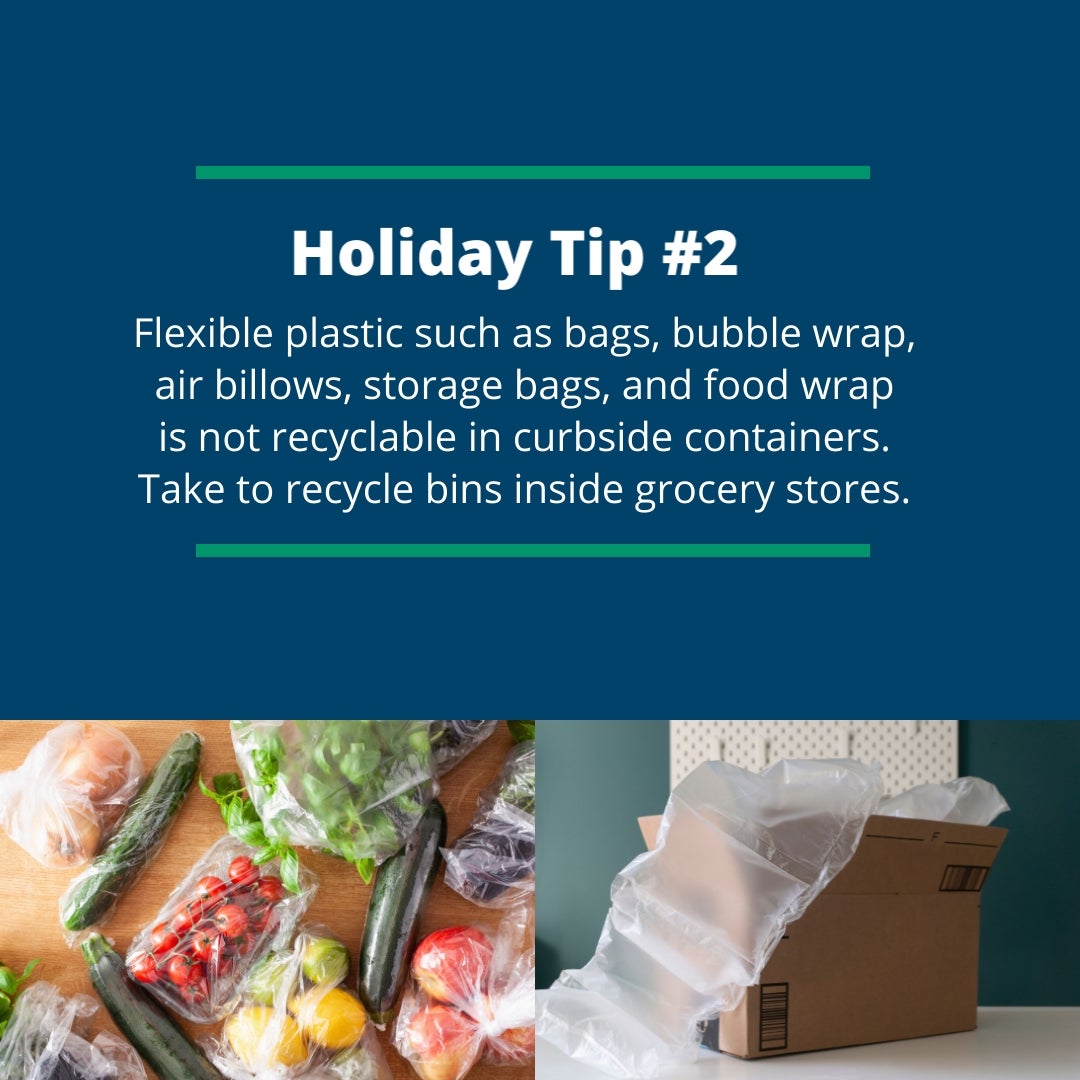 Holiday Tip #2: Flexible plastic such as bags, bubble wrap, air billows, storage bags, and food wrap is not recyclable in curbside containers. Take to recycle bins inside grocery stores.