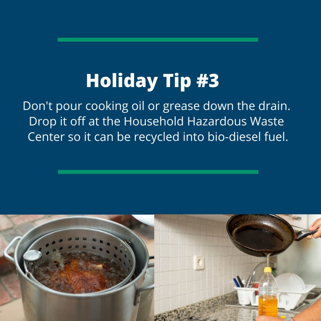 Holiday Tip #3: Don't pour cooking oil or grease down the drain. Drop it off at the Household Hazardous Waste Center so it can be recycled into bio-diesel fuel.