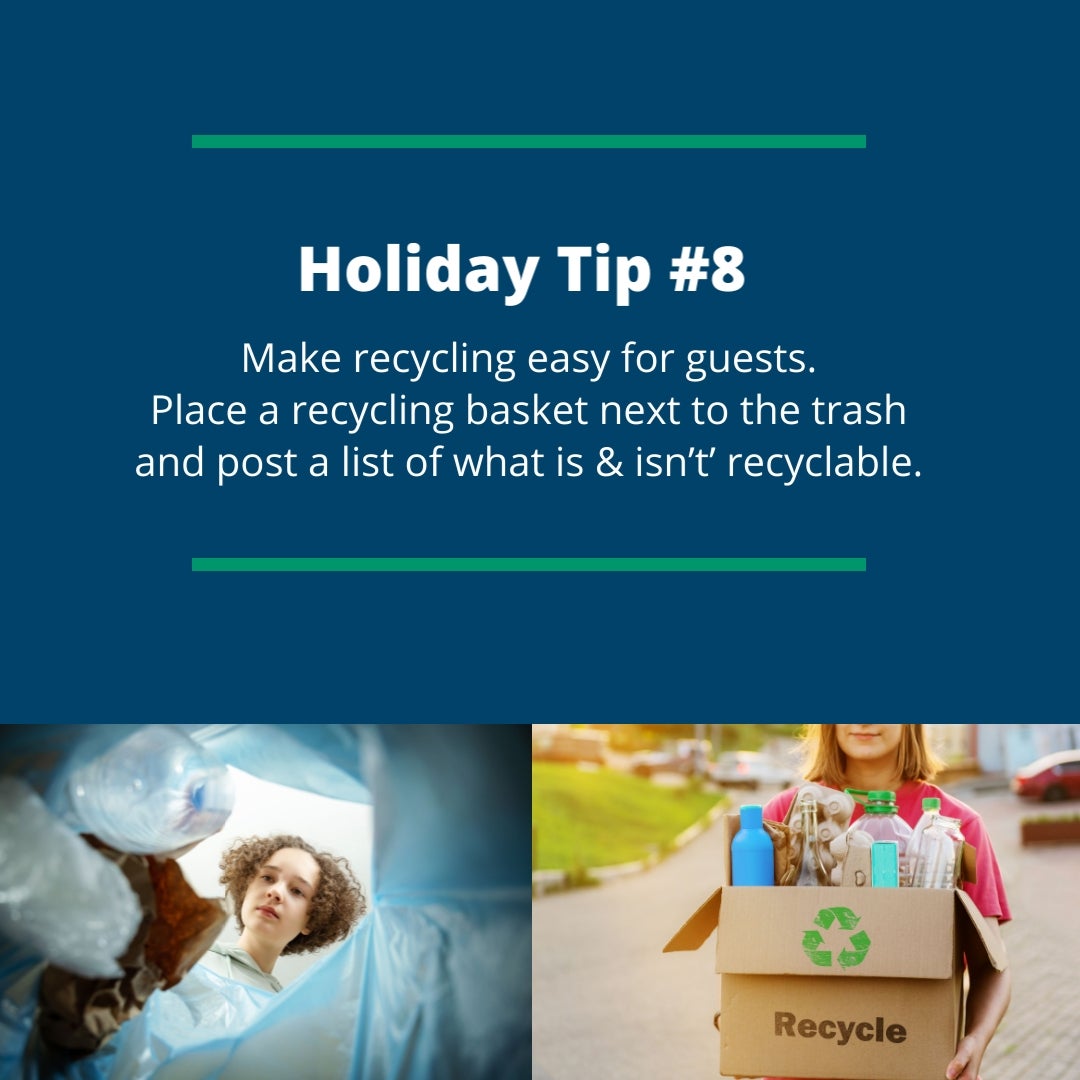 Holiday Tip #8: Make recycling easy for guests. Place a recycling basket next to the trash and post a list of what is & isn’t’ recyclable.