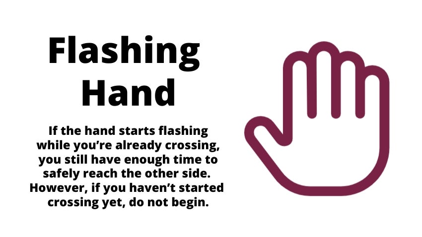 Pedestrian Hand Sign: Flashing Hand: If the hand starts flashing while you’re already crossing, you stll have enough time to safely reach the other side. Pedestrian Hand Sign: Flashing Hand: If the hand starts flashing while you’re already crossing, you stll have enough time to safely reach the other side.