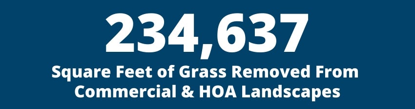 234,637 Square Feet of Grass Removed from Commercial & HOA Landscapes 234,637 Square Feet of Grass Removed from Commercial & HOA Landscapes