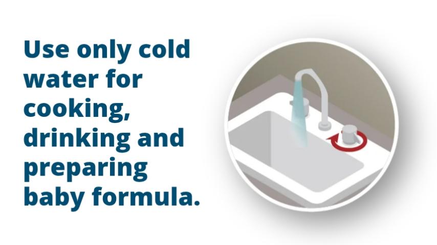 Use only cold water for cooking, drinking and preparing baby formula.