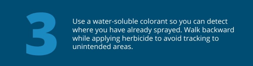 Tip 3: Use a water-soluble colorant so you can detect where you have already sprayed. Walk backward while applying herbicide to avoid tracking to unintended areas. 